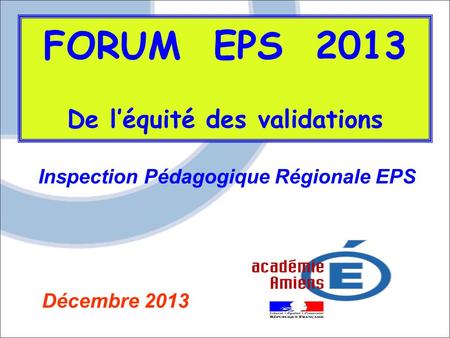 FORUM EPS 2013 De l’équité des validations Inspection Pédagogique Régionale EPS Décembre 2013.