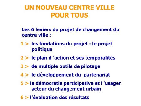 UN NOUVEAU CENTRE VILLE POUR TOUS Les 6 leviers du projet de changement du centre ville : 1 > les fondations du projet : le projet politique 2 > le plan.