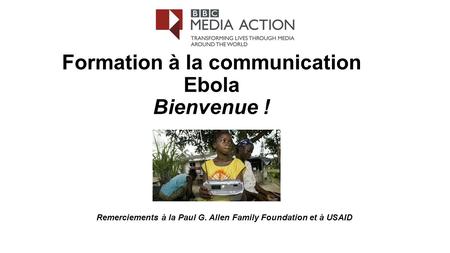 Formation à la communication Ebola Bienvenue ! Remerciements à la Paul G. Allen Family Foundation et à USAID.