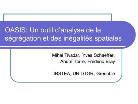 OASIS: Un outil d’analyse de la ségrégation et des inégalités spatiales Mihai Tivadar, Yves Schaeffer, André Torre, Fréderic Bray IRSTEA, UR DTGR, Grenoble.