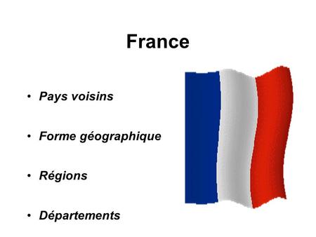 France   Pays voisins Forme géographique Régions Départements.