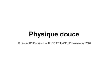 Physique douce C. Kuhn (IPHC), réunion ALICE FRANCE, 13 Novembre 2009.