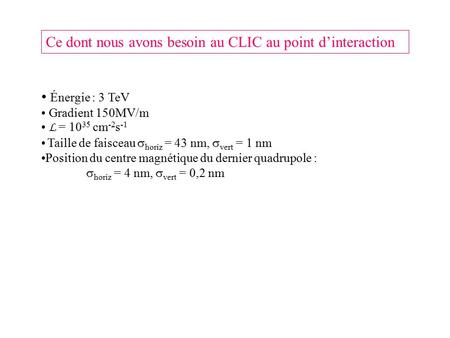 Ce dont nous avons besoin au CLIC au point d’interaction Énergie : 3 TeV Gradient 150MV/m L = 10 35 cm -2 s -1 Taille de faisceau  horiz = 43 nm,  vert.