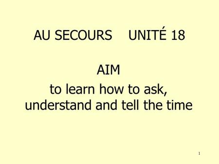 1 AU SECOURS UNITÉ 18 AIM to learn how to ask, understand and tell the time.
