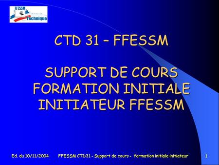 Ed. du 10/11/2004FFESSM CTD31 - Support de cours - formation initiale initiateur1 CTD 31 – FFESSM SUPPORT DE COURS FORMATION INITIALE INITIATEUR FFESSM.