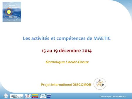 Dominique Leclet-Groux Les activités et compétences de MAETIC 15 au 19 décembre 2014 Dominique Leclet-Groux 1 Projet International DISCOMOB.