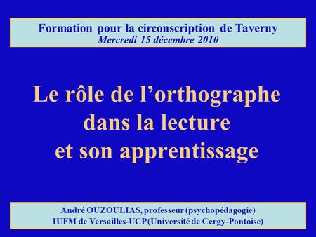 Le rôle de l’orthographe dans la lecture et son apprentissage Formation pour la circonscription de Taverny Mercredi 15 décembre 2010 André OUZOULIAS, professeur.