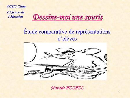 1 Dessine-moi une souris Étude comparative de représentations d’élèves Natalie PELPEL PETIT Céline L3 Science de l’éducation.