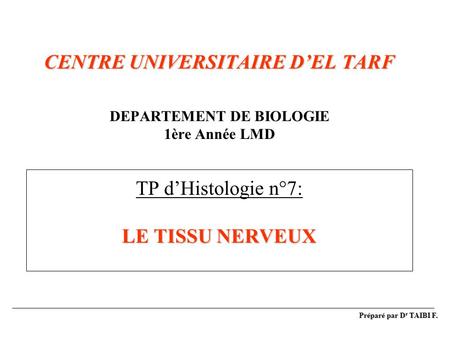 CENTRE UNIVERSITAIRE D’EL TARF DEPARTEMENT DE BIOLOGIE 1ère Année LMD TP d’Histologie n°7: LE TISSU NERVEUX Préparé par Dr TAIBI F.