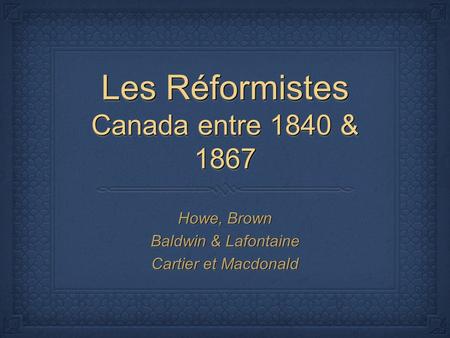 Les Réformistes Canada entre 1840 & 1867 Howe, Brown Baldwin & Lafontaine Cartier et Macdonald Howe, Brown Baldwin & Lafontaine Cartier et Macdonald.
