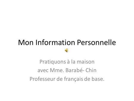 Mon Information Personnelle Pratiquons à la maison avec Mme. Barabé- Chin Professeur de français de base.
