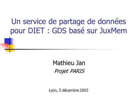 Un service de partage de données pour DIET : GDS basé sur JuxMem Mathieu Jan Projet PARIS Lyon, 5 décembre 2003.