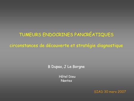 TUMEURS ENDOCRINES PANCRÉATIQUES circonstances de découverte et stratégie diagnostique B Dupas, J Le Borgne Hôtel Dieu Nantes SIAD 30 mars 2007.