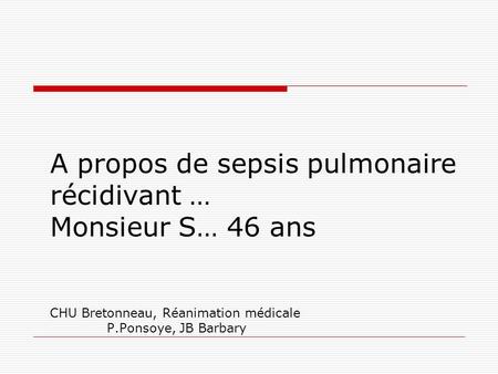 A propos de sepsis pulmonaire récidivant … Monsieur S… 46 ans CHU Bretonneau, Réanimation médicale P.Ponsoye, JB Barbary.