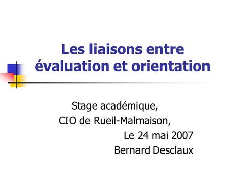 Les liaisons entre évaluation et orientation Stage académique, CIO de Rueil-Malmaison, Le 24 mai 2007 Bernard Desclaux.