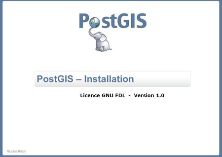 Nicolas Ribot PostGIS – Installation Licence GNU FDL - Version 1.0.