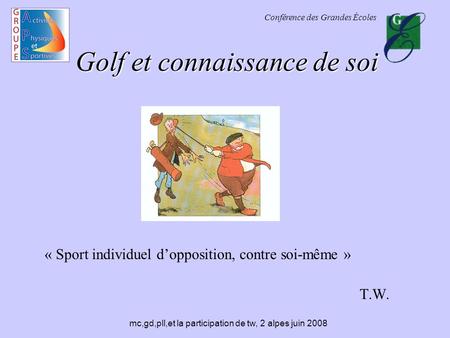 Conférence des Grandes Écoles mc,gd,pll,et la participation de tw, 2 alpes juin 2008 Golf et connaissance de soi « Sport individuel d’opposition, contre.
