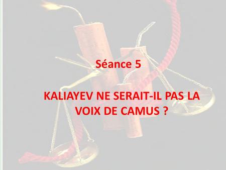 Séance 5 KALIAYEV NE SERAIT-IL PAS LA VOIX DE CAMUS ?