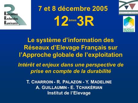7 et 8 décembre 2005 12 èmes 3R Le système d’information des Réseaux d’Elevage Français sur l’Approche globale de l’exploitation Intérêt et enjeux dans.