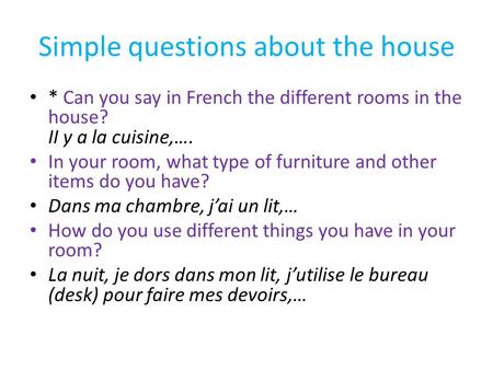 Simple questions about the house * Can you say in French the different rooms in the house? II y a la cuisine,…. In your room, what type of furniture and.