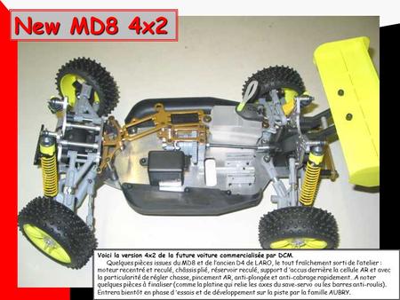 New MD8 4x2 Voici la version 4x2 de la future voiture commercialisée par DCM. Quelques pièces issues du MD8 et de l’ancien D4 de LARO, le tout fraîchement.