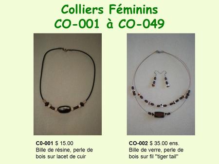 Colliers Féminins CO-001 à CO-049 CO-002 $ 35.00 ens. Bille de verre, perle de bois sur fil ''tiger tail'' C0-001 $ 15.00 Bille de résine, perle de bois.
