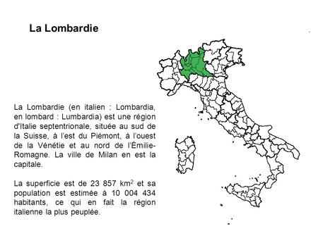 La Lombardie (en italien : Lombardia, en lombard : Lumbardia) est une région d'Italie septentrionale, située au sud de la Suisse, à l’est du Piémont, à.