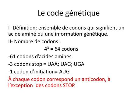 Le code génétique I- Définition: ensemble de codons qui signifient un acide aminé ou une information génétique. II- Nombre de codons: 43 = 64 codons -61.