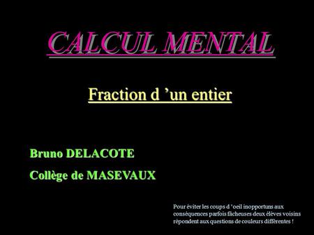 CALCUL MENTAL Fraction d ’un entier Bruno DELACOTE Collège de MASEVAUX Pour éviter les coups d ’oeil inopportuns aux conséquences parfois fâcheuses deux.