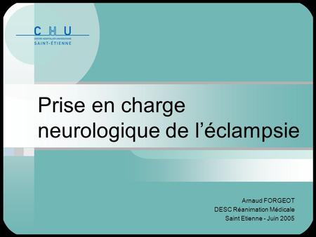 Prise en charge neurologique de l’éclampsie Arnaud FORGEOT DESC Réanimation Médicale Saint Etienne - Juin 2005.