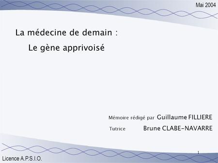1 La médecine de demain : Le gène apprivoisé Mémoire rédigé par Guillaume FILLIERE Tutrice Brune CLABE-NAVARRE Mai 2004 Licence A.P.S.I.O.