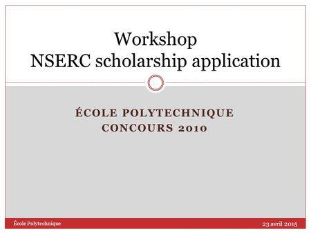 ÉCOLE POLYTECHNIQUE CONCOURS 2010 Workshop NSERC scholarship application 23 avril 2015 École Polytechnique.