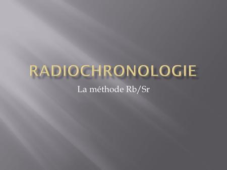 Radiochronologie La méthode Rb/Sr.