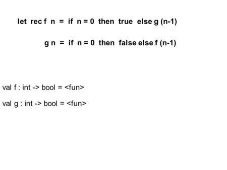 Let rec f n = if n = 0 then true else g (n-1) g n = if n = 0 then false else f (n-1) val f : int -> bool = val g : int -> bool =