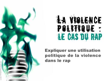 L A VIOLENCE POLITIQUE : LE CAS DU RAP Expliquer une utilisation politique de la violence dans le rap © Julie Depelteau 2011.