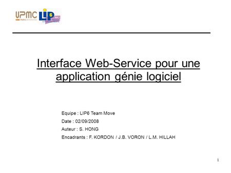 1 Interface Web-Service pour une application génie logiciel Equipe : LIP6 Team Move Date : 02/09/2008 Auteur : S. HONG Encadrants : F. KORDON / J.B. VORON.