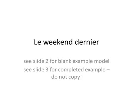 Le weekend dernier see slide 2 for blank example model see slide 3 for completed example – do not copy!