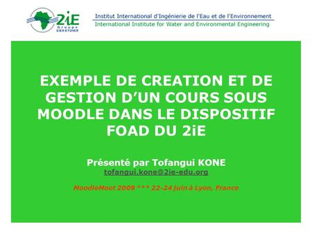 EXEMPLE DE CREATION ET DE GESTION D’UN COURS SOUS MOODLE DANS LE DISPOSITIF FOAD DU 2iE Présenté par Tofangui KONE tofangui.kone@2ie-edu.org MoodleMoot.