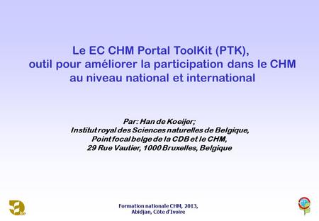 Formation nationale CHM, 2013, Abidjan, Côte d’Ivoire Le EC CHM Portal ToolKit (PTK), outil pour améliorer la participation dans le CHM au niveau national.