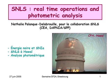 27 juin 2005Semaine SF2A, Strasbourg1 SNLS : real time operations and photometric analysis CFH, Hawa ï - Énergie noire et SNIa - SNLS à Hawaï - Analyse.