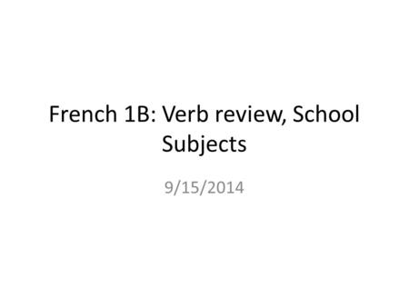 French 1B: Verb review, School Subjects 9/15/2014.