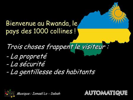 Bienvenue au Rwanda, le pays des 1000 collines ! Trois choses frappent le visiteur : - La propreté - La sécurité - La gentillesse des habitants Bienvenue.