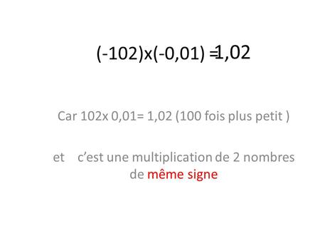 1,02 (-102)x(-0,01) = Car 102x 0,01= 1,02 (100 fois plus petit )