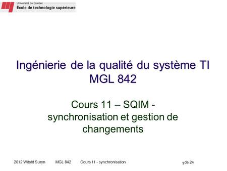 1 de 24 Cours 11 - synchronisationMGL 8422012 Witold Suryn Cours 11 – SQIM - synchronisation et gestion de changements 1 Ingénierie de la qualité du système.