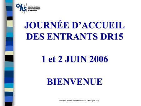 JOURNÉE D’ACCUEIL DES ENTRANTS DR15 1 et 2 JUIN 2006 BIENVENUE