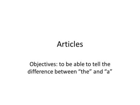 Articles Objectives: to be able to tell the difference between “the” and “a”