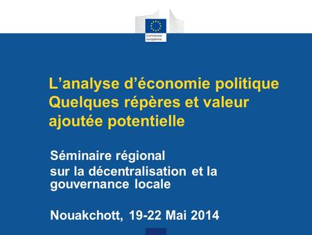 L’analyse d’économie politique Quelques répères et valeur ajoutée potentielle Séminaire régional sur la décentralisation et la gouvernance locale Nouakchott,