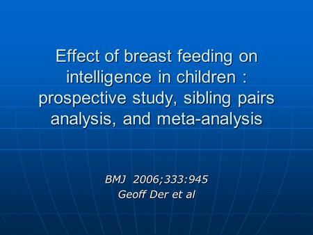 Effect of breast feeding on intelligence in children : prospective study, sibling pairs analysis, and meta-analysis BMJ 2006;333:945 Geoff Der et al.