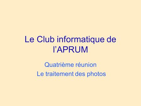 Le Club informatique de l’APRUM Quatrième réunion Le traitement des photos.