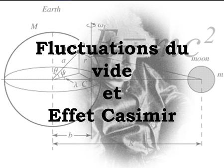 Fluctuations du vide et Effet Casimir La découverte Hendrick Casimir (1909-2000) Étude des colloïdes et découvre une interaction entre molécules inhabituelle.